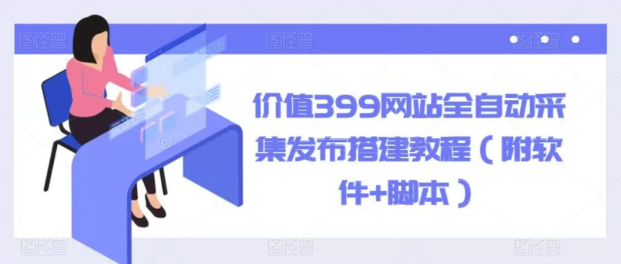 价值399网站全自动采集发布搭建教程(附软件+脚本)【揭秘】