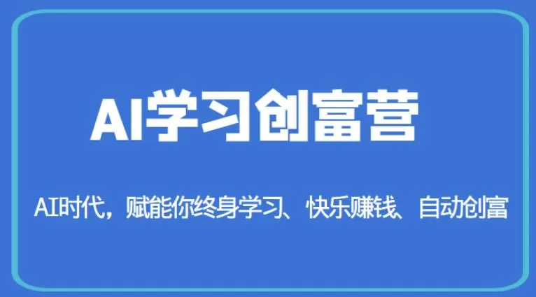 AI学习创富营-AI时代,赋能你终身学习、快乐赚钱、自动创富