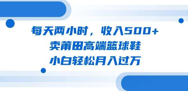 每天两小时,收入500+,卖莆田高端篮球鞋,小白轻松月入过万(教程+素材)【揭秘】