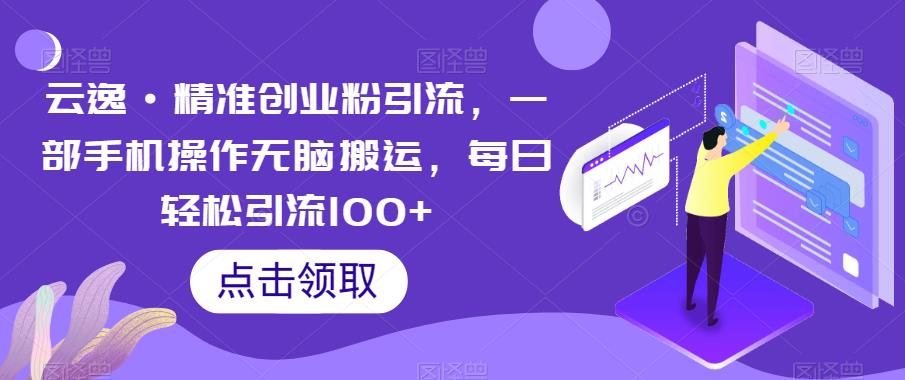 云逸·精准创业粉引流,一部手机操作无脑搬运,每日轻松引流100+