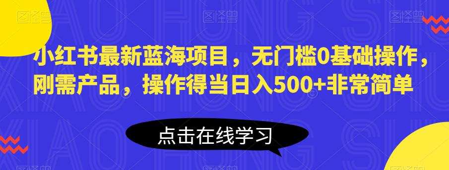 小红书最新蓝海项目,无门槛0基础操作,刚需产品,操作得当日入500+非常简单【揭秘】