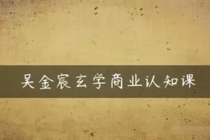吴金宸玄学商业认知课，传统文化商业认知课