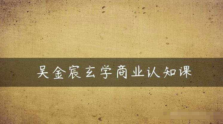 吴金宸玄学商业认知课,传统文化商业认知课