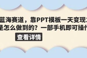 超级蓝海赛道，靠PPT模板一天变现1000是怎么做到的（教程+99999份PPT模板）【揭秘】