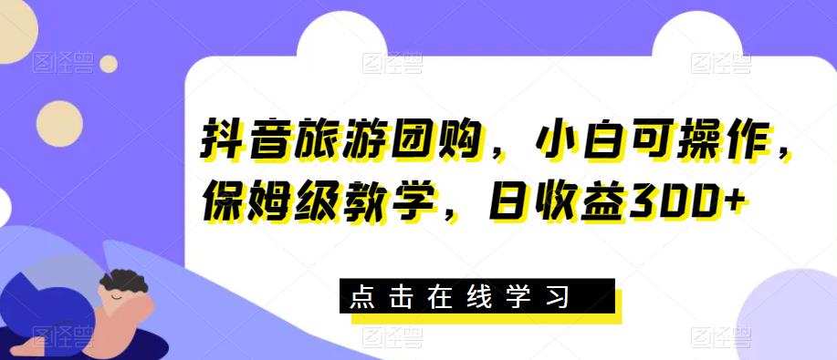抖音旅游团购,小白可操作,保姆级教学,日收益300+【揭秘】