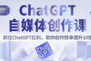 ChatGPT自媒体创作课，抓住ChatGPT红利，助你创作效率提升10倍