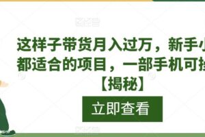 这样子带货月入过万，新手小白都适合的项目，一部手机可操作【揭秘】