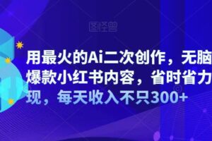 用最火的Ai二次创作，无脑批量生成爆款小红书内容，省时省力快速变现，每天收入不只300+