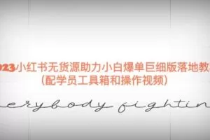 2023小红书无货源助力小白爆单巨细版落地教程（配学员工具箱和操作视频）【揭秘】
