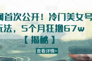 全网首次公开！冷门美女号玩法，5个月狂撸67w【揭秘】