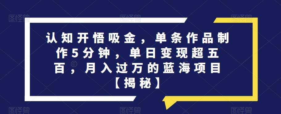 认知开悟吸金,单条作品制作5分钟,单日变现超五百,月入过万的蓝海项目【揭秘】