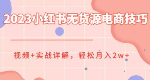 2023小红书无货源电商技巧教程,轻松月入2w+,视频+实战详解【揭秘】