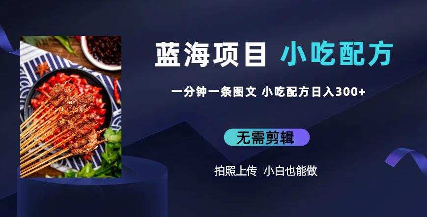 蓝海项目一分钟一条图文作品-日入300+小吃配方项目(附684G小吃配方)