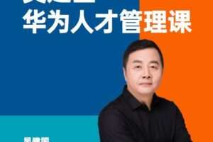 华为人才管理课（吴建国）前华为人力资源副总裁、企业变革与人力资源管…
