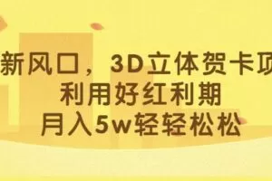 最新风口，3D立体贺卡项目，利用好红利期，月入5w轻轻松松【揭秘】