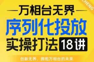 【万相台无界】序列化投放实操18讲线上实战班，全网首推，运营福音！