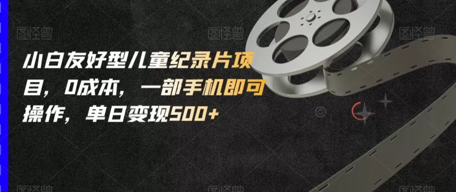 小白友好型儿童纪录片项目,0成本,一部手机即可操作,单日变现500+【揭秘】