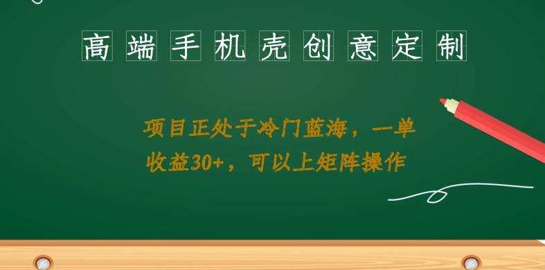 高端手机壳创意定制，项目正处于蓝海，每单收益30+，可以上矩阵操作【揭秘】