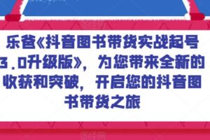 乐爸《抖音图书带货实战起号3.0升级版》，为您带来全新的收获和突破，开启您的抖音图书带货之旅