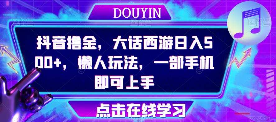 抖音撸金,大话西游日入500+,懒人玩法,一部手机即可上手【揭秘】