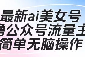 最新ai美女号撸公众号流量主项目，简单无脑操作，可批量多号操作【揭秘】