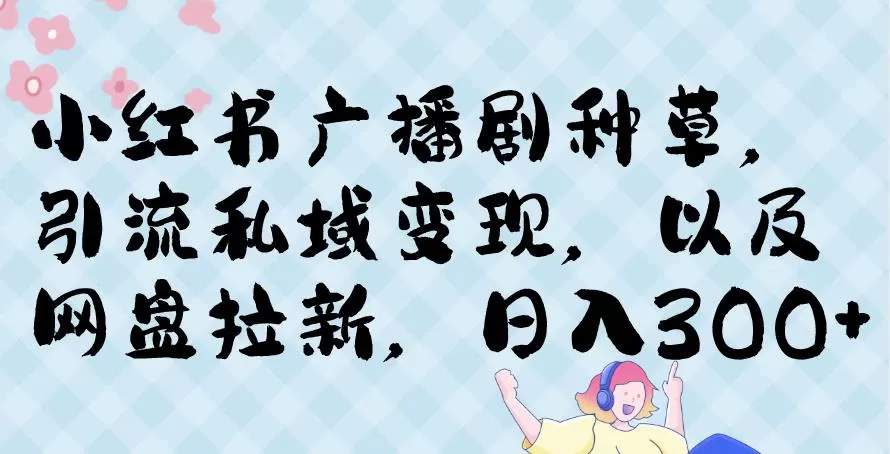 小红书种草广播剧，引流私域做网盘拉新，或售卖合集变现【揭秘】