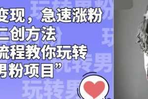 男粉变现，急速涨粉独家二创方法，全套流程教你玩转“男粉项目”【揭秘】
