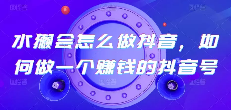 水獭会怎么做抖音,如何做一个赚钱的抖音号