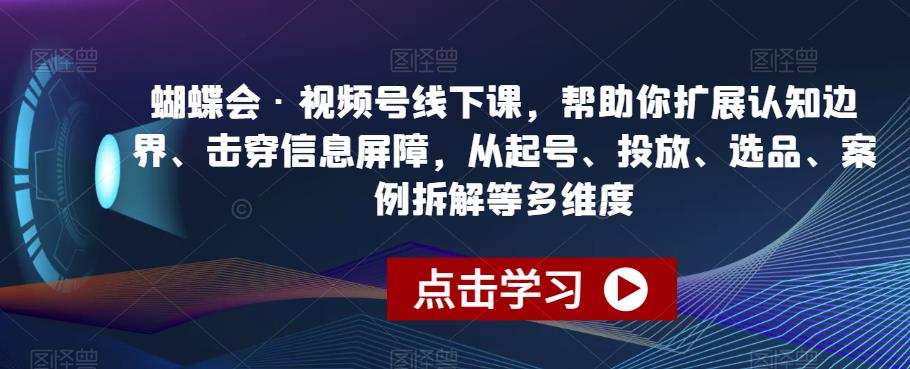 蝴蝶会·视频号线下课,帮助你扩展认知边界、击穿信息屏障,从起号、投放、选品、案例拆解等多维度