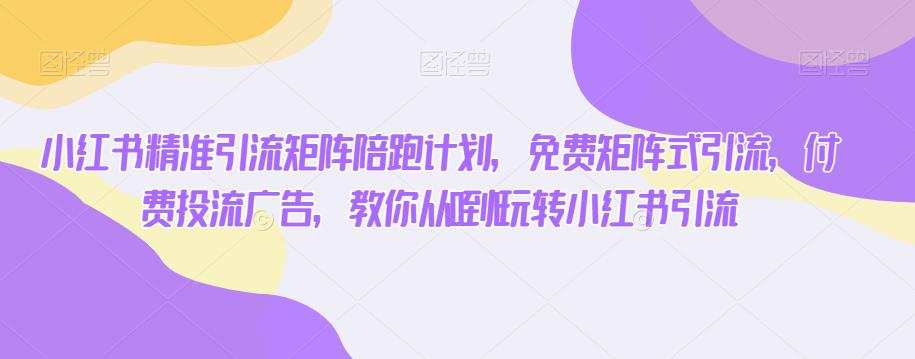 小红书精准引流矩阵陪跑计划,免费矩阵式引流,付费投流广告,教你从0到1玩转小红书引流