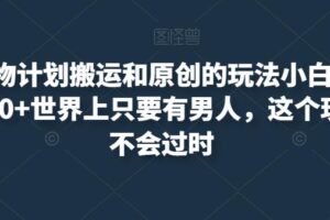 最新尤物计划搬运和原创的玩法小白轻松日入1000+世界上只要有男人，这个玩法就不会过时【揭秘】