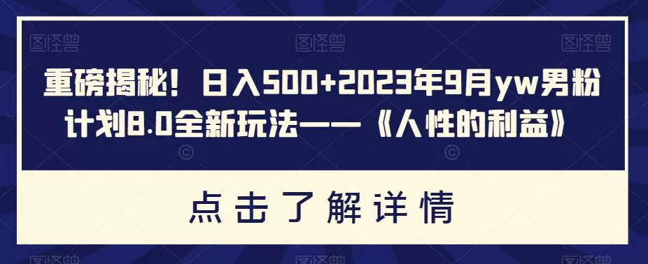 重磅揭秘!日入500+2023年9月yw男粉计划8.0全新玩法——《人性的利益》