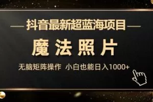抖音最新超蓝海项目，魔法照片，无脑矩阵操作，小白也能日入1000+【揭秘】