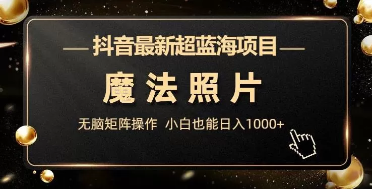 抖音最新超蓝海项目，魔法照片，无脑矩阵操作，小白也能日入1000+【揭秘】