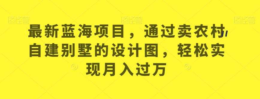 最新蓝海项目,通过卖农村自建别墅的设计图,轻松实现月入过万【揭秘】