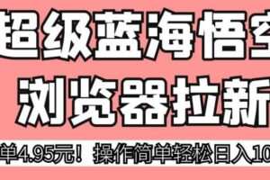 超级蓝海悟空浏览器拉新，一单4.95元！操作简单轻松日入1000+!【揭秘】