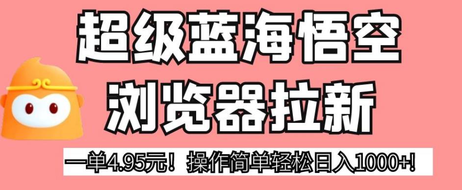 【第5652期】蓝海悟空浏览器拉新，一单4.95元！操作简单轻松日入1000+