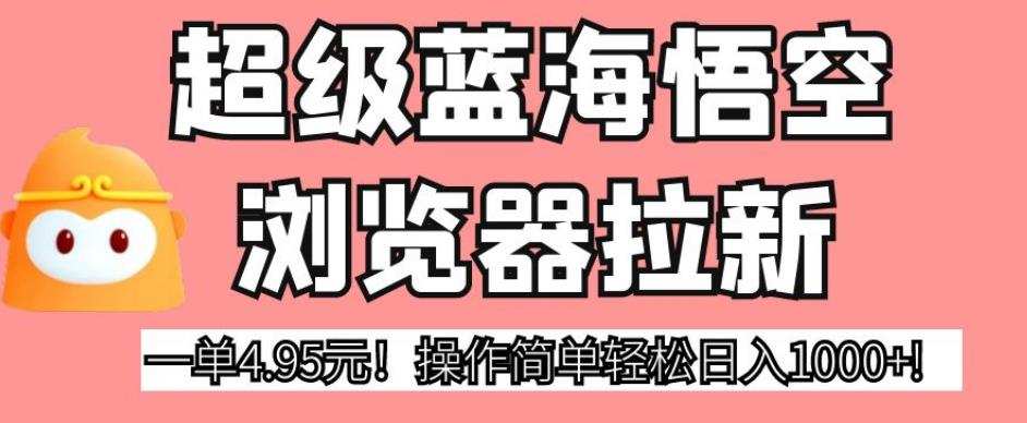 超级蓝海悟空浏览器拉新,一单4.95元!操作简单轻松日入1000+!【揭秘】