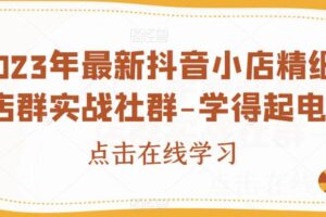 2023年最新抖音小店精细化店群实战社群-学得起电商