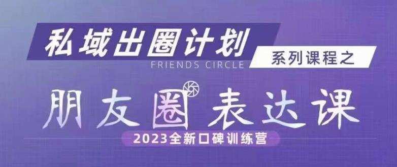 私域出圈计划系列课程之朋友圈表达课,2023全新口碑训练营