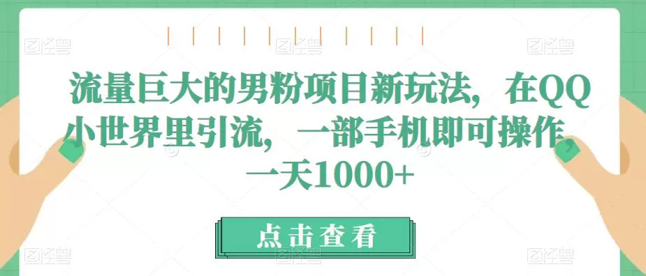 流量巨大的男粉项目新玩法，在QQ小世界里引流，一部手机即可操作，一天1000+