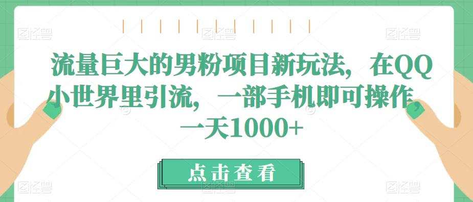 流量巨大的男粉项目新玩法，在QQ小世界里引流，一部手机即可操作，一天1000+