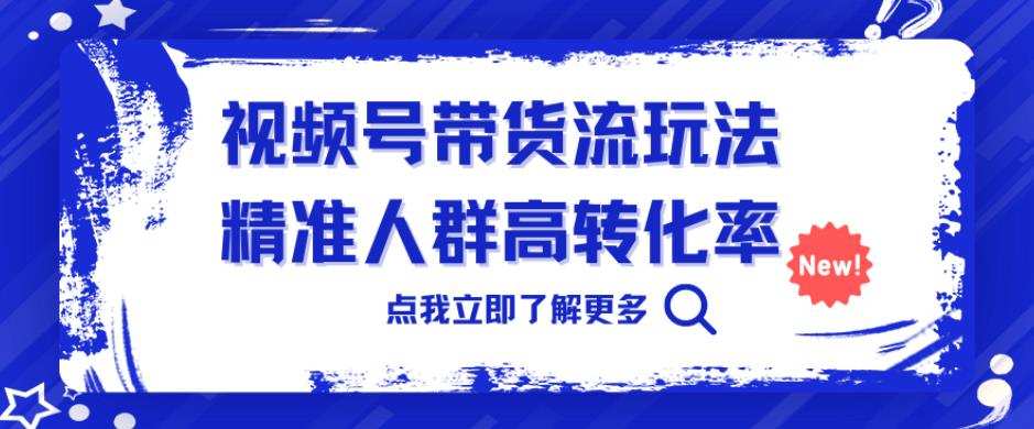 视频号带货流玩法,精准人群高转化率,0基础也可以上手【揭秘】