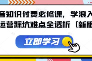 抖音知识付费必修课，学浪入驻及运营踩坑难点全透析（新版）