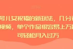 视频号儿女祝福的新玩法，几分钟制作一条视频，单个作品很容易上万播放，可轻松月入过万