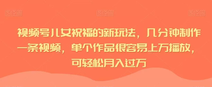 视频号儿女祝福的新玩法，几分钟制作一条视频，单个作品很容易上万播放，可轻松月入过万
