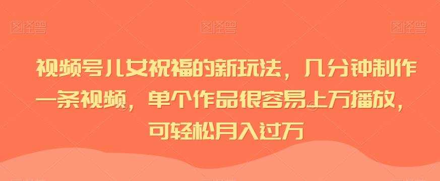 视频号儿女祝福的新玩法，几分钟制作一条视频，单个作品很容易上万播放，可轻松月入过万