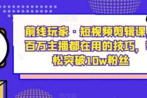 前线玩家·短视频剪辑课，百万主播都在用的技巧，轻松突破10w粉丝