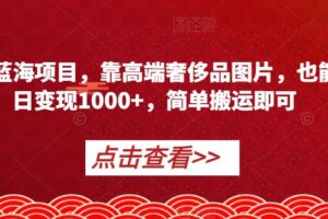 冷门蓝海项目，靠高端奢侈品图片，也能单日变现1000+，简单搬运即可【揭秘】