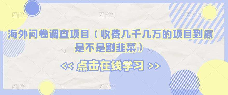 海外问卷调查项目(收费几千几万的项目到底是不是割韭菜)【揭秘】